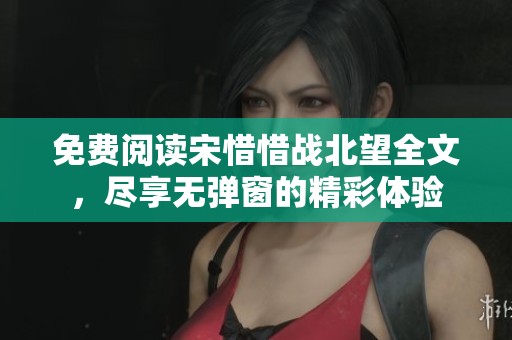 免费阅读宋惜惜战北望全文，尽享无弹窗的精彩体验