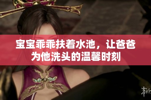 宝宝乖乖扶着水池，让爸爸为他洗头的温馨时刻