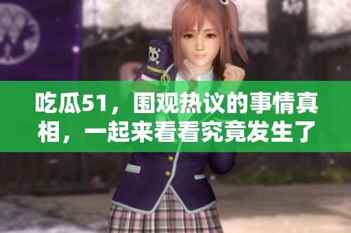 吃瓜51，围观热议的事情真相，一起来看看究竟发生了什么吧