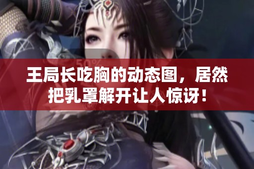 王局长吃胸的动态图，居然把乳罩解开让人惊讶！