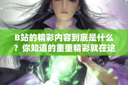 B站的精彩内容到底是什么？你知道的重重精彩就在这里。