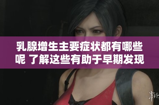 乳腺增生主要症状都有哪些呢 了解这些有助于早期发现和治疗