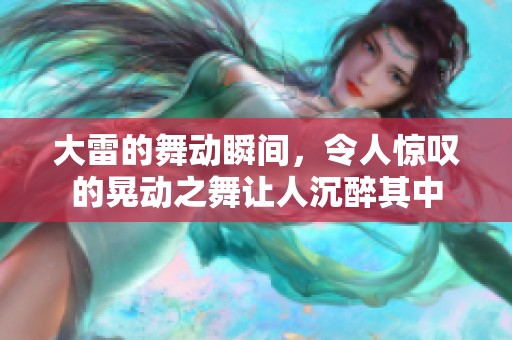 大雷的舞动瞬间，令人惊叹的晃动之舞让人沉醉其中