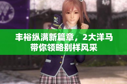 丰裕纵满新篇章，2大洋马带你领略别样风采