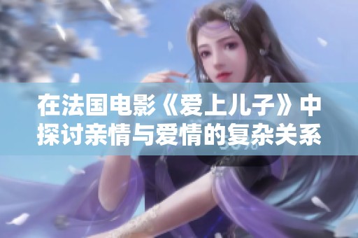 在法国电影《爱上儿子》中探讨亲情与爱情的复杂关系
