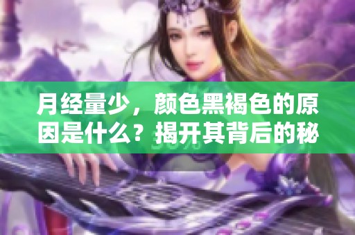 月经量少，颜色黑褐色的原因是什么？揭开其背后的秘密。