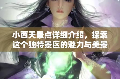 小西天景点详细介绍，探索这个独特景区的魅力与美景
