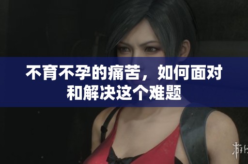 不育不孕的痛苦，如何面对和解决这个难题