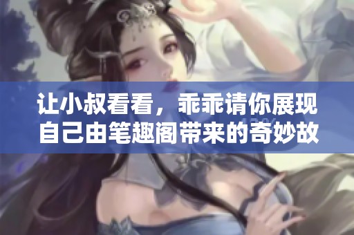 让小叔看看，乖乖请你展现自己由笔趣阁带来的奇妙故事