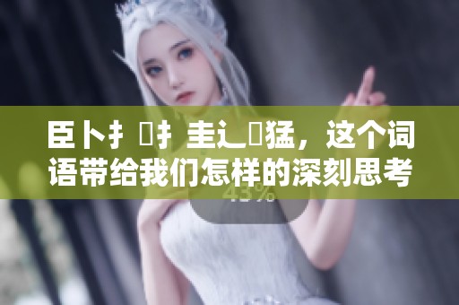 臣卜扌喿扌圭辶畐猛，这个词语带给我们怎样的深刻思考和启示呢