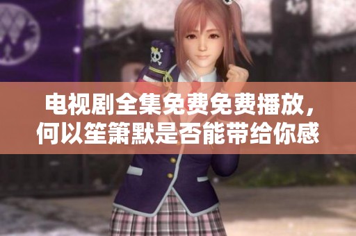 电视剧全集免费免费播放，何以笙箫默是否能带给你感动呢