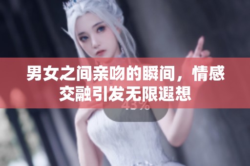 男女之间亲吻的瞬间，情感交融引发无限遐想