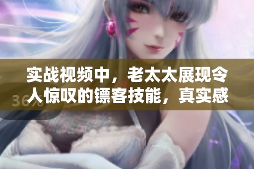 实战视频中，老太太展现令人惊叹的镖客技能，真实感受不容错过