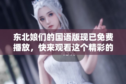 东北娘们的国语版现已免费播放，快来观看这个精彩的内容吧！