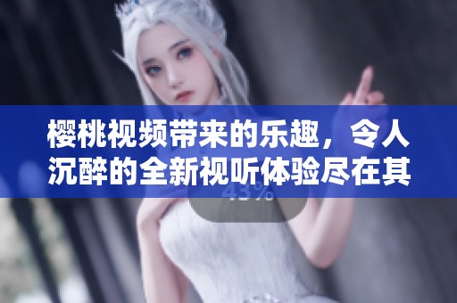 樱桃视频带来的乐趣，令人沉醉的全新视听体验尽在其中