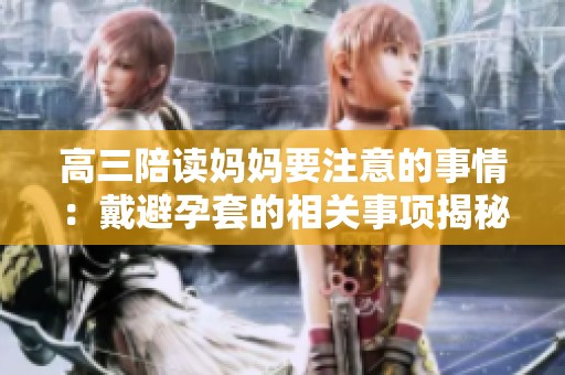 高三陪读妈妈要注意的事情：戴避孕套的相关事项揭秘