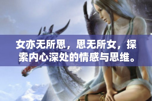 女亦无所思，思无所女，探索内心深处的情感与思维。