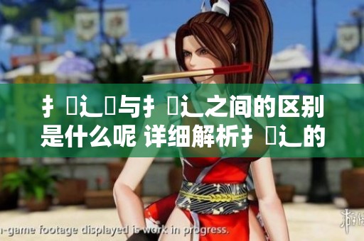 扌喿辶畐与扌喿辶之间的区别是什么呢 详细解析扌喿辶的特征和用法