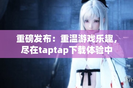 重磅发布：重温游戏乐趣，尽在taptap下载体验中