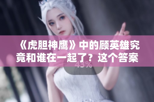 《虎胆神鹰》中的顾英雄究竟和谁在一起了？这个答案让人期待！