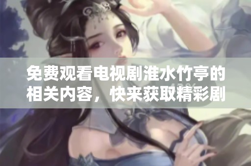 免费观看电视剧淮水竹亭的相关内容，快来获取精彩剧情和人物介绍吧！