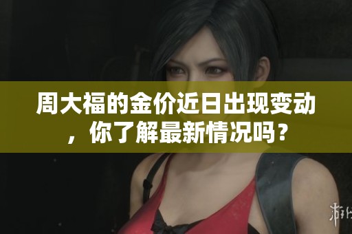 周大福的金价近日出现变动，你了解最新情况吗？