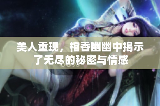 美人重现，棺香幽幽中揭示了无尽的秘密与情感