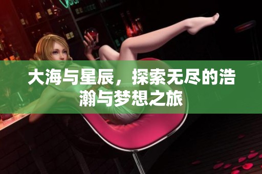 大海与星辰，探索无尽的浩瀚与梦想之旅
