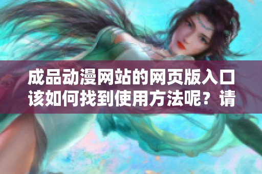 成品动漫网站的网页版入口该如何找到使用方法呢？请看这里的详细介绍。