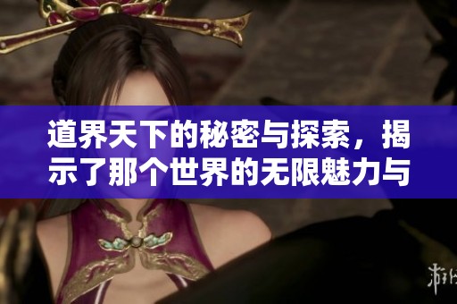 道界天下的秘密与探索，揭示了那个世界的无限魅力与奇幻之旅
