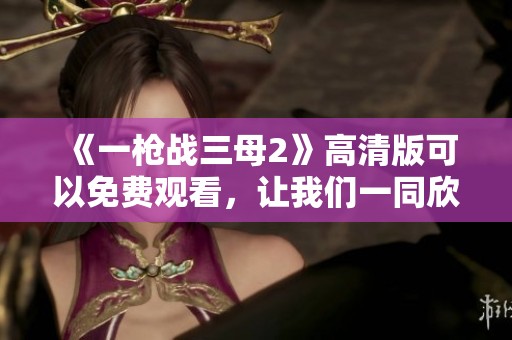 《一枪战三母2》高清版可以免费观看，让我们一同欣赏精彩剧情