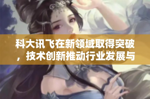 科大讯飞在新领域取得突破，技术创新推动行业发展与未来方向。