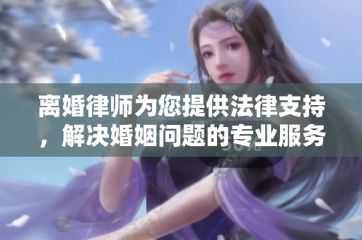 离婚律师为您提供法律支持，解决婚姻问题的专业服务