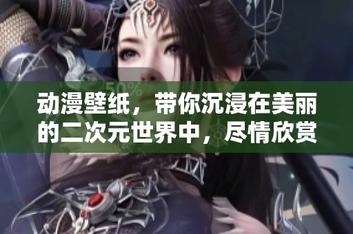 动漫壁纸，带你沉浸在美丽的二次元世界中，尽情欣赏每一幅作品