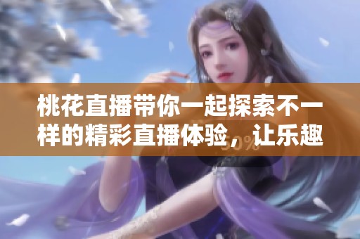桃花直播带你一起探索不一样的精彩直播体验，让乐趣不断升级！