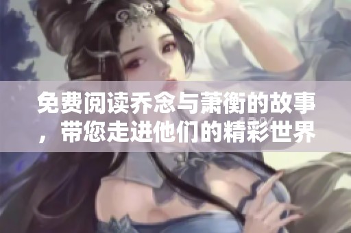 免费阅读乔念与萧衡的故事，带您走进他们的精彩世界！