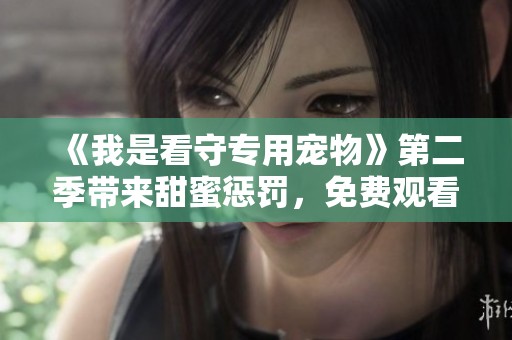 《我是看守专用宠物》第二季带来甜蜜惩罚，免费观看享受更多精彩内容