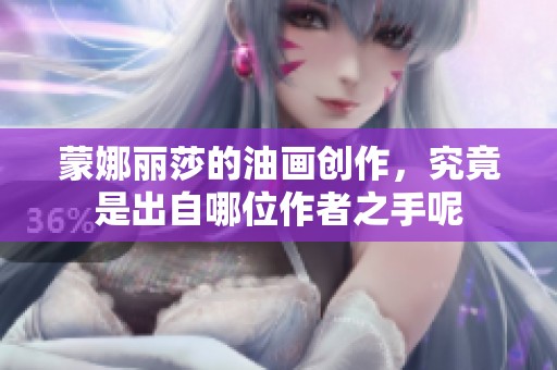 蒙娜丽莎的油画创作，究竟是出自哪位作者之手呢