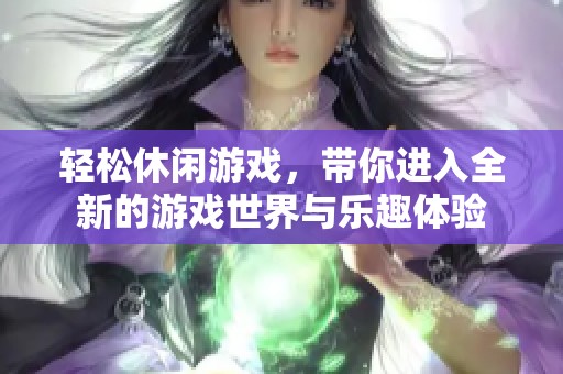 轻松休闲游戏，带你进入全新的游戏世界与乐趣体验