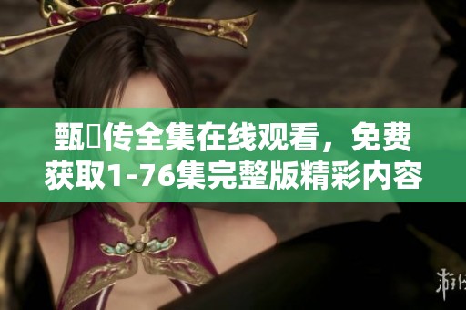 甄嬛传全集在线观看，免费获取1-76集完整版精彩内容