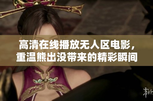 高清在线播放无人区电影，重温熊出没带来的精彩瞬间