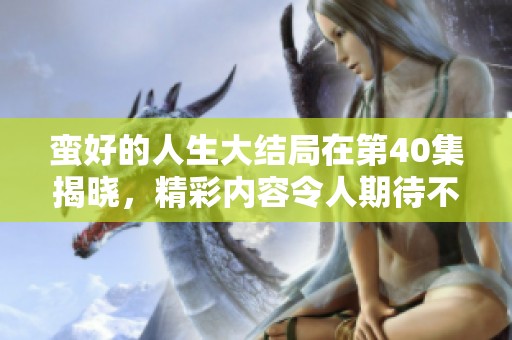 蛮好的人生大结局在第40集揭晓，精彩内容令人期待不已