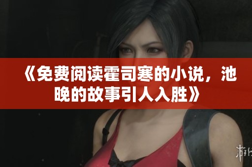 《免费阅读霍司寒的小说，池晚的故事引人入胜》