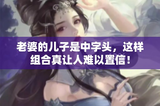 老婆的儿子是中字头，这样组合真让人难以置信！