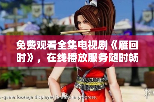 免费观看全集电视剧《雁回时》，在线播放服务随时畅享