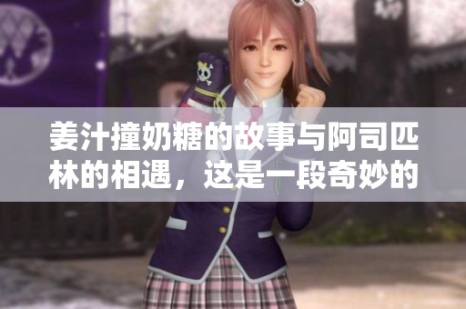 姜汁撞奶糖的故事与阿司匹林的相遇，这是一段奇妙的笔趣阁旅程