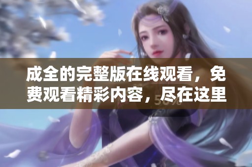 成全的完整版在线观看，免费观看精彩内容，尽在这里等你来体验！