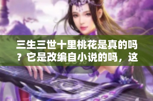 三生三世十里桃花是真的吗？它是改编自小说的吗，这个问题你想知道吗？