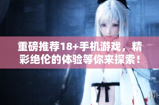 重磅推荐18+手机游戏，精彩绝伦的体验等你来探索！