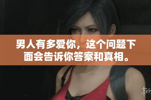 男人有多爱你，这个问题下面会告诉你答案和真相。